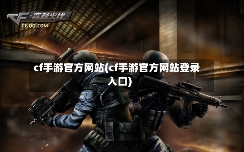 cf手游官方网站(cf手游官方网站登录入口)