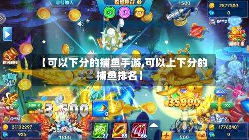 【可以下分的捕鱼手游,可以上下分的捕鱼排名】