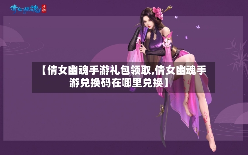 【倩女幽魂手游礼包领取,倩女幽魂手游兑换码在哪里兑换】