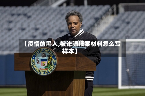 【疫情的黑人,被诈骗报案材料怎么写样本】