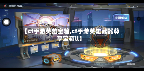 【cf手游英雄宝箱,cf手游英雄武器尊享宝箱ll】