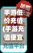 手游低价充值(手游充值便宜的平台)