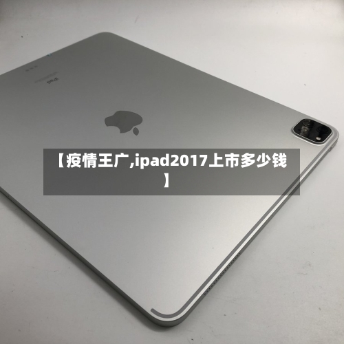 【疫情王广,ipad2017上市多少钱】