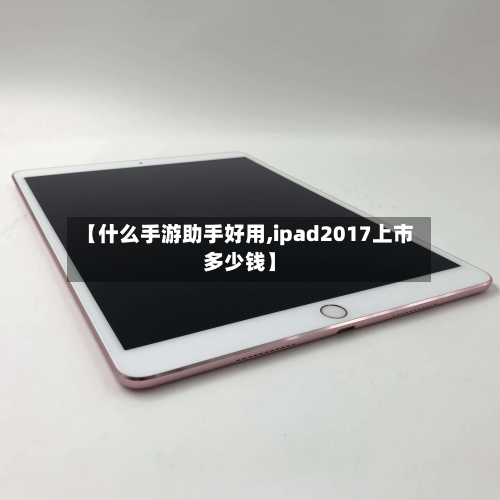 【什么手游助手好用,ipad2017上市多少钱】