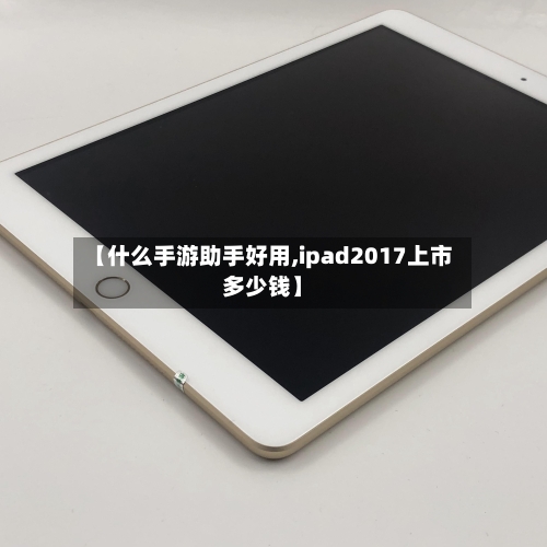 【什么手游助手好用,ipad2017上市多少钱】-第2张图片
