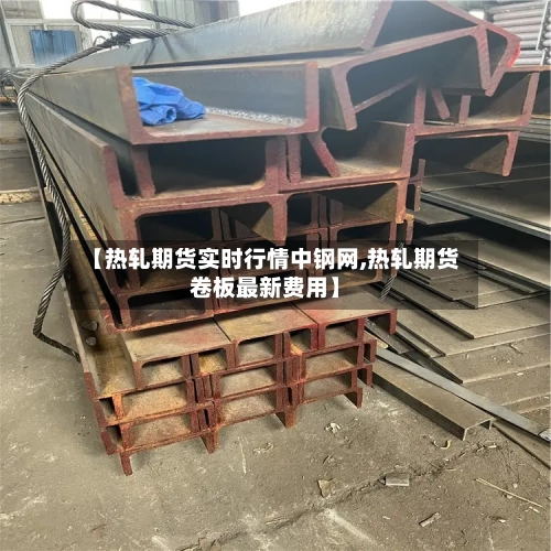 【热轧期货实时行情中钢网,热轧期货卷板最新费用】-第2张图片