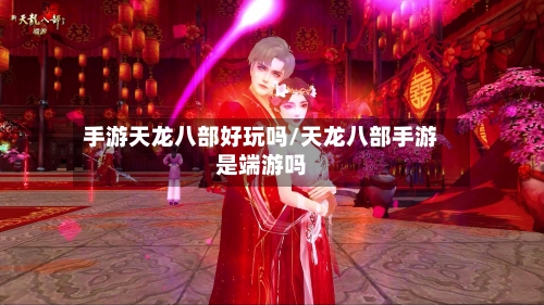 手游天龙八部好玩吗/天龙八部手游是端游吗