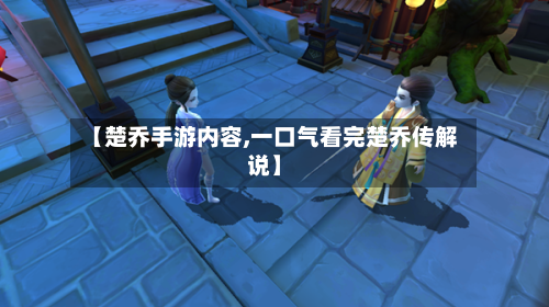 【楚乔手游内容,一口气看完楚乔传解说】-第2张图片