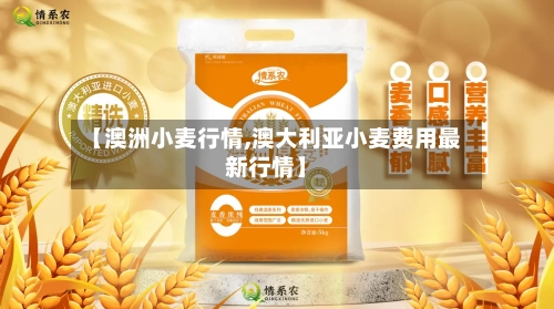 【澳洲小麦行情,澳大利亚小麦费用最新行情】-第2张图片