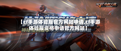 【cf手游体验服官方网站申请,cf手游体验服资格申请官方网站】-第3张图片