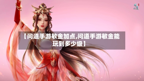【问道手游敏金加点,问道手游敏金能玩到多少级】-第3张图片