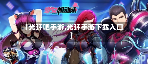 【光环吧手游,光环手游下载入口】-第3张图片