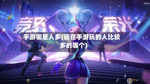 手游哪里人多(现在手游玩的人比较多的哪个)-第2张图片