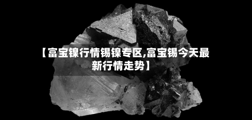 【富宝镍行情锡镍专区,富宝锡今天最新行情走势】