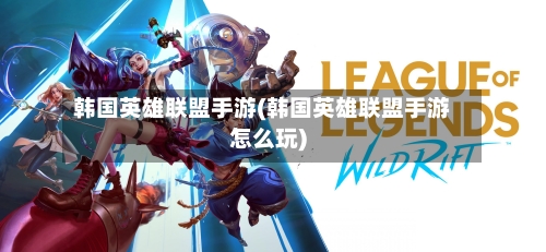 韩国英雄联盟手游(韩国英雄联盟手游怎么玩)-第3张图片