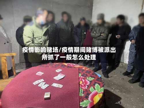 疫情影响赌场/疫情期间赌博被派出所抓了一般怎么处理-第2张图片