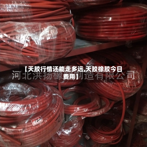 【天胶行情还能走多远,天胶橡胶今日费用】