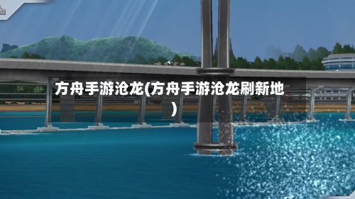 方舟手游沧龙(方舟手游沧龙刷新地)-第2张图片