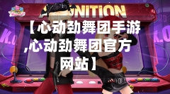 【心动劲舞团手游,心动劲舞团官方网站】