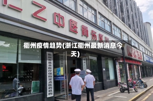 衢州疫情趋势(浙江衢州最新消息今天)-第3张图片