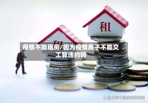 疫情不能租房/因为疫情房子不能交工算违约吗-第3张图片
