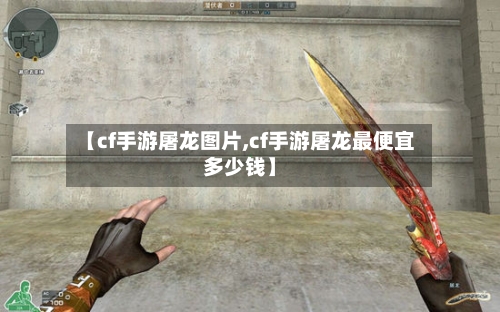 【cf手游屠龙图片,cf手游屠龙最便宜多少钱】-第2张图片