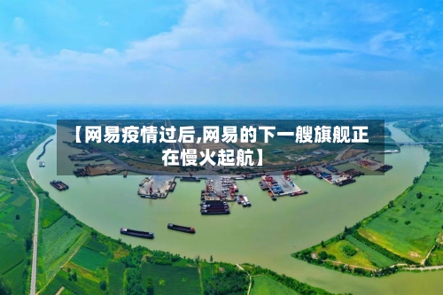 【网易疫情过后,网易的下一艘旗舰正在慢火起航】-第3张图片