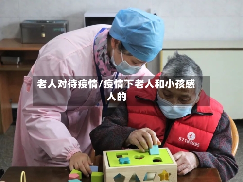 老人对待疫情/疫情下老人和小孩感人的