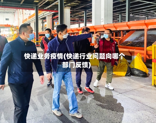 快递业务疫情(快递行业问题向哪个部门反馈)