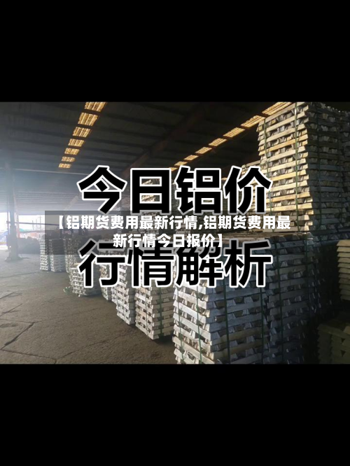 【铝期货费用最新行情,铝期货费用最新行情今日报价】