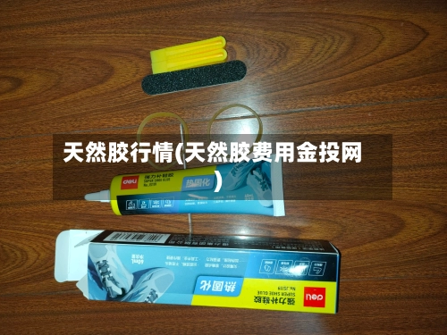 天然胶行情(天然胶费用金投网)-第2张图片