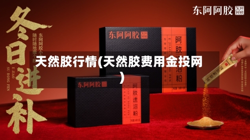 天然胶行情(天然胶费用金投网)