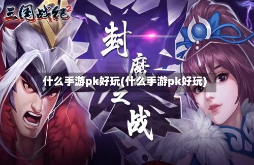 什么手游pk好玩(什么手游pk好玩)-第3张图片