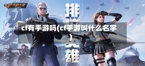 cf有手游吗(cf手游叫什么名字)-第2张图片