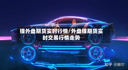 镍外盘期货实时行情/外盘镍期货实时交易行情走势