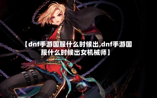 【dnf手游国服什么时候出,dnf手游国服什么时候出女机械师】