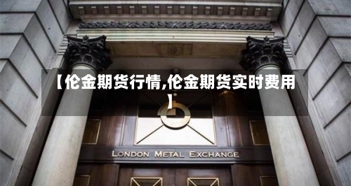 【伦金期货行情,伦金期货实时费用】-第2张图片