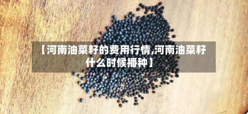 【河南油菜籽的费用行情,河南油菜籽什么时候播种】