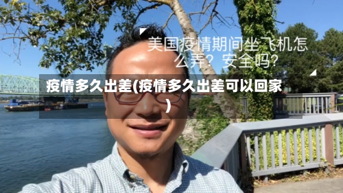 疫情多久出差(疫情多久出差可以回家)