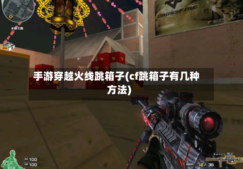 手游穿越火线跳箱子(cf跳箱子有几种方法)-第2张图片