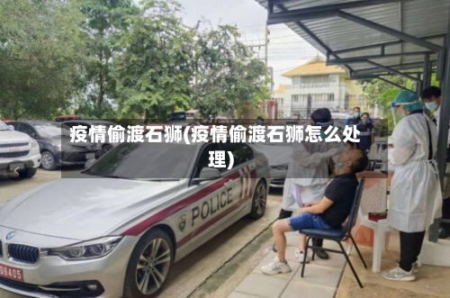 疫情偷渡石狮(疫情偷渡石狮怎么处理)