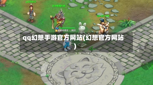 qq幻想手游官方网站(幻想官方网站)-第3张图片
