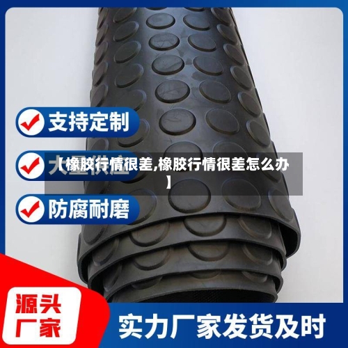 【橡胶行情很差,橡胶行情很差怎么办】-第3张图片