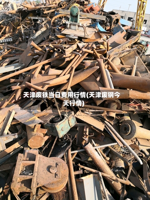 天津废铁当日费用行情(天津废钢今天行情)