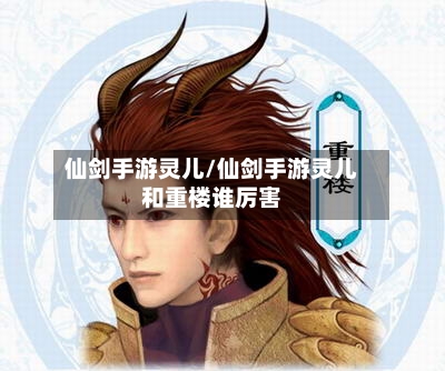 仙剑手游灵儿/仙剑手游灵儿和重楼谁厉害