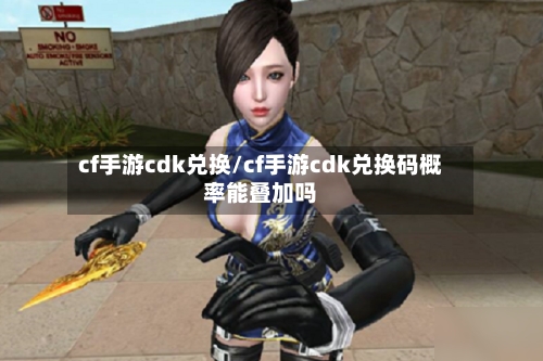 cf手游cdk兑换/cf手游cdk兑换码概率能叠加吗