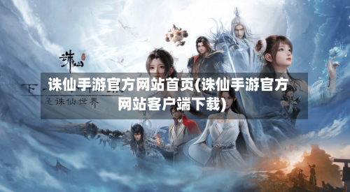 诛仙手游官方网站首页(诛仙手游官方网站客户端下载)