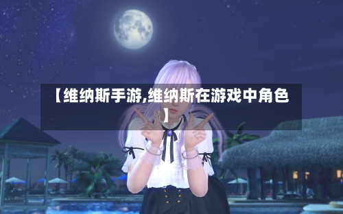 【维纳斯手游,维纳斯在游戏中角色】-第3张图片
