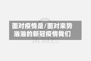 面对疫情是/面对来势汹汹的新冠疫情我们