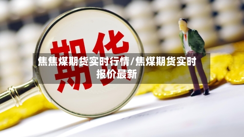 焦焦煤期货实时行情/焦煤期货实时报价最新-第2张图片